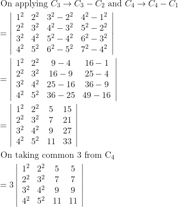 \begin{aligned} &\text { On applying } C_{3} \rightarrow C_{3}-C_{2} \text { and } C_{4} \rightarrow C_{4}-C_{1}\\ &=\left|\begin{array}{cccc} 1^{2} & 2^{2} & 3^{2}-2^{2} & 4^{2}-1^{2} \\ 2^{2} & 3^{2} & 4^{2}-3^{2} & 5^{2}-2^{2} \\ 3^{2} & 4^{2} & 5^{2}-4^{2} & 6^{2}-3^{2} \\ 4^{2} & 5^{2} & 6^{2}-5^{2} & 7^{2}-4^{2} \end{array}\right|\\ &=\left|\begin{array}{cccc} 1^{2} & 2^{2} & 9-4 & 16-1 \\ 2^{2} & 3^{2} & 16-9 & 25-4 \\ 3^{2} & 4^{2} & 25-16 & 36-9 \\ 4^{2} & 5^{2} & 36-25 & 49-16 \end{array}\right|\\ &=\left|\begin{array}{cccc} 1^{2} & 2^{2} & 5 & 15 \\ 2^{2} & 3^{2} & 7 & 21 \\ 3^{2} & 4^{2} & 9 & 27 \\ 4^{2} & 5^{2} & 11 & 33 \end{array}\right|\\ &\text { On taking common } 3 \text { from } \mathrm{C}_{4}\\ &=3\left|\begin{array}{cccc} 1^{2} & 2^{2} & 5 & 5 \\ 2^{2} & 3^{2} & 7 & 7 \\ 3^{2} & 4^{2} & 9 & 9 \\ 4^{2} & 5^{2} & 11 & 11 \end{array}\right| \end{aligned}