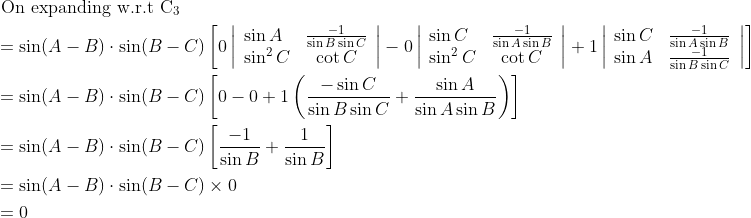 \begin{aligned} &\text { On expanding w.r.t } \mathrm{C}_{3}\\ &=\sin (A-B) \cdot \sin (B-C)\left[0\left|\begin{array}{lc} \sin A & \frac{-1}{\sin B \sin C} \\ \sin ^{2} C & \cot C \end{array}\right|-0\left|\begin{array}{lc} \sin C & \frac{-1}{\sin A \sin B} \\ \sin ^{2} C & \cot C \end{array}\right|+1\left|\begin{array}{ll} \sin C & \frac{-1}{\sin A \sin B} \\ \sin A & \frac{-1}{\sin B \sin C} \end{array}\right|\right]\\ &=\sin (A-B) \cdot \sin (B-C)\left[0-0+1\left(\frac{-\sin C}{\sin B \sin C}+\frac{\sin A}{\sin A \sin B}\right)\right]\\ &=\sin (A-B) \cdot \sin (B-C)\left[\frac{-1}{\sin B}+\frac{1}{\sin B}\right]\\ &=\sin (A-B) \cdot \sin (B-C) \times 0\\ &=0 \end{aligned}