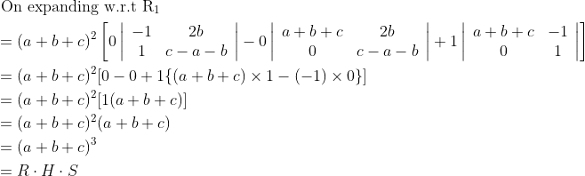 \begin{aligned} &\text { On expanding w.r.t } \mathrm{R}_{1}\\ &=(a+b+c)^{2}\left[0\left|\begin{array}{cc} -1 & 2 b \\ 1 & c-a-b \end{array}\right|-0\left|\begin{array}{cc} a+b+c & 2 b \\ 0 & c-a-b \end{array}\right|+1\left|\begin{array}{cc} a+b+c & -1 \\ 0 & 1 \end{array}\right|\right]\\ &=(a+b+c)^{2}[0-0+1\{(a+b+c) \times 1-(-1) \times 0\}]\\ &=(a+b+c)^{2}[1(a+b+c)]\\ &=(a+b+c)^{2}(a+b+c)\\ &=(a+b+c)^{3}\\ &=R \cdot H \cdot S \end{aligned}