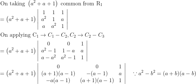 \begin{aligned} &\text { On taking }\left(a^{2}+a+1\right) \text { common from } \mathrm{R}_{1}\\ &=\left(a^{2}+a+1\right)\left|\begin{array}{ccc} 1 & 1 & 1 \\ a^{2} & 1 & a \\ a & a^{2} & 1 \end{array}\right|\\ &\text { On applying } \mathrm{C}_{1} \rightarrow C_{1}-C_{2}, C_{2} \rightarrow C_{2}-C_{3}\\ &=\left(a^{2}+a+1\right)\left|\begin{array}{ccc} 0 & 0 & 1 \\ a^{2}-1 & 1-a & a \\ a-a^{2} & a^{2}-1 & 1 \end{array}\right|\\ &=\left(a^{2}+a+1\right)\left|\begin{array}{ccc} 0 & 0 & 1 \\ (a+1)(a-1) & -(a-1) & a \\ -a(a-1) & (a+1)(a-1) & 1 \end{array}\right| \quad \because a^{2}-b^{2}=(a+b)(a-b) \end{aligned}