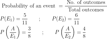 \begin{aligned} &\text { Probability of an event }=\frac{\text { No. of outcomes }}{ \text { Total outcomes }}\\ &P(E_1)=\frac{5}{11} \qquad ; \qquad P(E_2)=\frac{6}{11}\\ &P\left (\frac{A}{E_1} \right )=\frac{3}{8} \qquad ; \qquad P\left (\frac{A}{E_2} \right )=\frac{4}{8} \end{aligned}