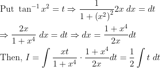 \begin{aligned} &\text { Put } \tan ^{-1} x^{2}=t \Rightarrow \frac{1}{1+\left(x^{2}\right)^{2}} 2 x\; d x=d t \\ &\Rightarrow \frac{2 x}{1+x^{4}}\; d x=d t \Rightarrow d x=\frac{1+x^{4}}{2 x} d t \\ &\text { Then, } I=\int \frac{x t}{1+x^{4}} \cdot \frac{1+x^{4}}{2 x} d t=\frac{1}{2} \int t\; d t \end{aligned}
