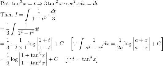\begin{aligned} &\text { Put } \tan ^{3} x=t \Rightarrow 3 \tan ^{2} x \cdot \sec ^{2} x d x=d t \\ &\text { Then } I=\int \frac{1}{1-t^{2}} \cdot \frac{d t}{3} \\ &=\frac{1}{3} \int \frac{1}{1^{2}-t^{2}} d t \\ &=\frac{1}{3} \cdot \frac{1}{2 \times 1} \log \left|\frac{1+t}{1-t}\right|+C \quad\left[\because \int \frac{1}{a^{2}-x^{2}} d x=\frac{1}{2 a} \log \left|\frac{a+x}{a-x}\right|+C\right] \\ &=\frac{1}{6} \log \left|\frac{1+\tan ^{3} x}{1-\tan ^{3} x}\right|+C \quad\left[\because t=\tan ^{3} x\right] \end{aligned}