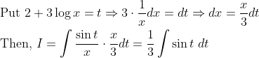 \begin{aligned} &\text { Put } 2+3 \log x=t \Rightarrow 3 \cdot \frac{1}{x} d x=d t \Rightarrow d x=\frac{x}{3} d t \\ &\text { Then, } I=\int \frac{\sin t}{x} \cdot \frac{x}{3} d t=\frac{1}{3} \int \sin t \; d t \end{aligned}