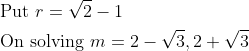 \begin{aligned} &\text { Put } r =\sqrt{2}-1 \\ &\text { On solving } m =2-\sqrt{3}, 2+\sqrt{3} \end{array}