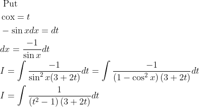 \begin{aligned} &\text { Put }\\ &\operatorname{cox}=t\\ &-\sin x d x=d t\\ &d x=\frac{-1}{\sin x} d t\\ &I=\int \frac{-1}{\sin ^{2} x(3+2 t)} d t=\int \frac{-1}{\left(1-\cos ^{2} x\right)(3+2 t)} d t\\ &I=\int \frac{1}{\left(t^{2}-1\right)(3+2 t)} d t \end{aligned}