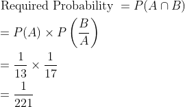 \begin{aligned} &\text { Required Probability }=P(A\cap B)\\ &=P(A)\times P\left ( \frac{B}{A} \right )\\ &=\frac{1}{13}\times \frac{1}{17}\\ &=\frac{1}{221} \end{aligned}