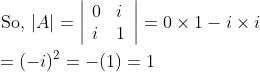 \begin{aligned} &\text { So, }|A|=\left|\begin{array}{ll} 0 & i \\ i & 1 \end{array}\right|=0 \times 1-i \times i \\ &=(-i)^{2}=-(1)=1 \end{aligned}