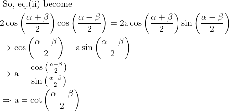 \begin{aligned} &\text { So, eq.(ii) become }\\ &2 \cos \left(\frac{\alpha+\beta}{2}\right) \cos \left(\frac{\alpha-\beta}{2}\right)=2 \mathrm{a} \cos \left(\frac{\alpha+\beta}{2}\right) \sin \left(\frac{\alpha-\beta}{2}\right)\\ &\Rightarrow \cos \left(\frac{\alpha-\beta}{2}\right)=\mathrm{a} \sin \left(\frac{\alpha-\beta}{2}\right)\\ &\Rightarrow \mathrm{a}=\frac{\cos \left(\frac{\alpha-\beta}{2}\right)}{\sin \left(\frac{\alpha-\beta}{2}\right)}\\ &\Rightarrow \mathrm{a}=\cot \left(\frac{\alpha-\beta}{2}\right) \end{aligned}