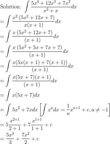 \begin{aligned} &\text { Solution: } \int \frac{5 x^{4}+12 x^{3}+7 x^{2}}{x^{2}+x} d x \\ &=\int \frac{x^{2}\left(5 x^{2}+12 x+7\right)}{x(x+1)} d x \\ &=\int \frac{x\left(5 x^{2}+12 x+7\right)}{(x+1)} d x \\ &=\int \frac{x\left(5 x^{2}+5 x+7 x+7\right)}{(x+1)} d x \\ &=\int \frac{x(5 x(x+1)+7(x+1))}{(x+1)} d x \\ &=\int \frac{x(5 x+7)(x+1)}{(x+1)} d x \\ &=\int x(5 x+7) d x \\ &=\int 5 x^{2}+7 x d x\left[\int x^{a} d x=\frac{1}{a} x^{a+1}+c, a \neq-1\right] \\ &=5 \frac{x^{2+1}}{2+1}+7 \frac{x^{1+1}}{1+1}+c \\ &=\frac{5 x^{3}}{3}+\frac{7 x^{2}}{2}+c \end{aligned}