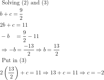 \begin{aligned} &\text { Solving (2) and (3) }\\ &b+c=\frac{9}{2}\\ &2 b+c=11\\ &-b \quad=\frac{9}{2}-11\\ &\Rightarrow-b=\frac{-13}{2}\Rightarrow b=\frac{13}{2} \\ &\text { Put in (3) } \\ &2\left(\frac{13}{2}\right)+c=11 \Rightarrow 13+c=11 \Rightarrow c=-2 \end{aligned}