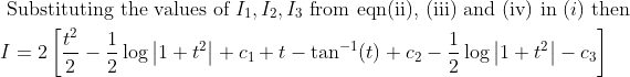\begin{aligned} &\text { Substituting the values of } I_{1}, I_{2}, I_{3} \text { from eqn(ii), (iii) and (iv) in }(i) \text { then }\\ &I=2\left[\frac{t^{2}}{2}-\frac{1}{2} \log \left|1+t^{2}\right|+c_{1}+t-\tan ^{-1}(t)+c_{2}-\frac{1}{2} \log \left|1+t^{2}\right|-c_{3}\right] \end{aligned}