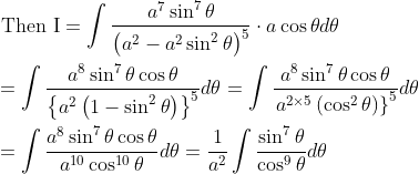 \begin{aligned} &\text { Then } \mathrm{I}=\int \frac{a^{7} \sin ^{7} \theta}{\left(a^{2}-a^{2} \sin ^{2} \theta\right)^{5}} \cdot a \cos \theta d \theta \\ &=\int \frac{a^{8} \sin ^{7} \theta \cos \theta}{\left\{a^{2}\left(1-\sin ^{2} \theta\right)\right\}^{5}} d \theta=\int \frac{a^{8} \sin ^{7} \theta \cos \theta}{\left.a^{2 \times 5}\left(\cos ^{2} \theta\right)\right\}^{5}} d \theta \\ &=\int \frac{a^{8} \sin ^{7} \theta \cos \theta}{a^{10} \cos ^{10} \theta} d \theta=\frac{1}{a^{2}} \int \frac{\sin ^{7} \theta}{\cos ^{9} \theta} d \theta \end{aligned}
