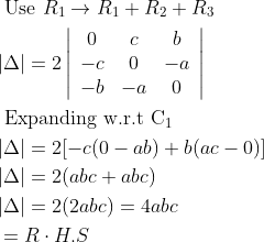 \begin{aligned} &\text { Use } R_{1} \rightarrow R_{1}+R_{2}+R_{3}\\ &|\Delta|=2\left|\begin{array}{ccc} 0 & c & b \\ -c & 0 & -a \\ -b & -a & 0 \end{array}\right|\\ &\text { Expanding w.r.t } \mathrm{C}_{1}\\ &|\Delta|=2[-c(0-a b)+b(a c-0)]\\ &|\Delta|=2(a b c+a b c)\\ &|\Delta|=2(2 a b c)=4 a b c\\ &=R \cdot H . S \end{aligned}
