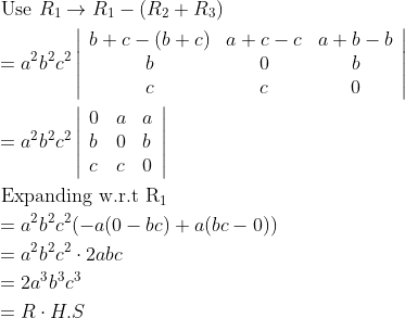 \begin{aligned} &\text { Use } R_{1} \rightarrow R_{1}-\left(R_{2}+R_{3}\right)\\ &=a^{2} b^{2} c^{2}\left|\begin{array}{ccc} b+c-(b+c) & a+c-c & a+b-b \\ b & 0 & b \\ c & c & 0 \end{array}\right|\\ &=a^{2} b^{2} c^{2}\left|\begin{array}{lll} 0 & a & a \\ b & 0 & b \\ c & c & 0 \end{array}\right|\\ &\text { Expanding w.r.t } \mathrm{R}_{1}\\ &=a^{2} b^{2} c^{2}(-a(0-b c)+a(b c-0))\\ &=a^{2} b^{2} c^{2} \cdot 2 a b c\\ &=2 a^{3} b^{3} c^{3}\\ &=R \cdot H . S \end{aligned}