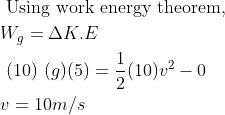 \begin{aligned} &\text { Using work energy theorem, }\\ &W _{ g }=\Delta K . E\\ &\text { (10) }( g )(5)=\frac{1}{2}(10) v ^{2}-0\\ &v =10 m / s \end{aligned}