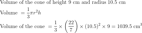 eginaligned &	ext  Volume of the cone of height  9 mathrm~cm 	ext  and radius  10.5 mathrm~cm\ &	ext  Volume =frac13 pi r^2 h\ &	ext  Volume of the cone =frac13 	imesleft(frac227
ight) 	imes(10.5)^2 	imes 9=1039.5 mathrm~cm^3 endaligned