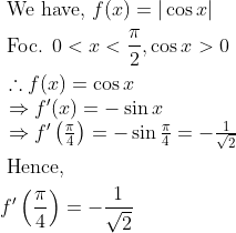 \begin{aligned} &\text { We have, } f(x)=|\cos x|\\ &\text { Foc. } 0<x<\frac{\pi}{2}, \cos x>0\\ &\begin{array}{l} \therefore f(x)=\cos x \\ \Rightarrow f^{\prime}(x)=-\sin x \\ \Rightarrow f^{\prime}\left(\frac{\pi}{4}\right)=-\sin \frac{\pi}{4}=-\frac{1}{\sqrt{2}} \end{array}\\ &\text { Hence, } \\&f^{\prime}\left(\frac{\pi}{4}\right)=-\frac{1}{\sqrt{2}}\\ \end{aligned}