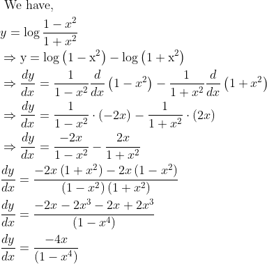 \begin{aligned} &\text { We have, }\\ &y=\log \frac{1-x^{2}}{1+x^{2}}\\ &\Rightarrow \mathrm{y}=\log \left(1-\mathrm{x}^{2}\right)-\log \left(1+\mathrm{x}^{2}\right)\\ &\Rightarrow \frac{d y}{d x}=\frac{1}{1-x^{2}} \frac{d}{d x}\left(1-x^{2}\right)-\frac{1}{1+x^{2}} \frac{d}{d x}\left(1+x^{2}\right)\\ &\Rightarrow \frac{d y}{d x}=\frac{1}{1-x^{2}} \cdot(-2 x)-\frac{1}{1+x^{2}} \cdot(2 x)\\ &\Rightarrow \frac{d y}{d x}=\frac{-2 x}{1-x^{2}}-\frac{2 x}{1+x^{2}}\\ &\frac{d y}{d x}=\frac{-2 x\left(1+x^{2}\right)-2 x\left(1-x^{2}\right)}{\left(1-x^{2}\right)\left(1+x^{2}\right)}\\ &\frac{d y}{d x}=\frac{-2 x-2 x^{3}-2 x+2 x^{3}}{\left(1-x^{4}\right)}\\ &\frac{d y}{d x}=\frac{-4 x}{\left(1-x^{4}\right)} \end{aligned}