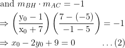 \begin{aligned} &\text { and } m_{B H} \cdot m_{A C}=-1\\ &\Rightarrow\left(\frac{\mathrm{y}_{0}-1}{\mathrm{x}_{0}+7}\right)\left(\frac{7-(-5)}{-1-5}\right)=-1\\ &\Rightarrow x_{0}-2 y_{0}+9=0\;\;\;\;\;\;\;\;\;\;\ldots(2) \end{aligned}