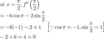 \begin{aligned} &\text { at } x=\frac{\pi}{2}, f^{\prime \prime}\left(\frac{\pi}{2}\right) \\ &=-6 \cos \pi-2 \sin \frac{\pi}{2} \\ &=-6(-1)-2 \times 1 \quad\left[\because \cos \pi=-1, \sin \frac{\pi}{2}=1\right] \\ &-2+6=4>0 \end{aligned}