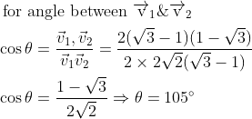 \begin{aligned} &\text { for angle between } \overrightarrow{\mathrm{v}}_{1} \& \overrightarrow{\mathrm{v}}_{2}\\ &\cos \theta=\frac{\vec{v}_{1}, \vec{v}_{2}}{\vec{v}_{1} \vec{v}_{2}}=\frac{2(\sqrt{3}-1)(1-\sqrt{3})}{2 \times 2 \sqrt{2}(\sqrt{3}-1)}\\ &\cos \theta=\frac{1-\sqrt{3}}{2 \sqrt{2}} \Rightarrow \theta=105^{\circ} \end{aligned}