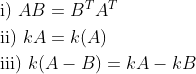 \begin{aligned} &\text { i) } A B=B^{T} A^{T} \\ &\text { ii) } k A=k(A) \\ &\text { iii) } k(A-B)=k A-k B \end{aligned}