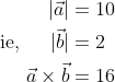 \begin{aligned} &\text { ie, } \begin{aligned} |\vec{a}| &=10 \\ |\vec{b}| &=2 \\ \vec{a} \times \vec{b} &=16 \end{aligned} \end{aligned}