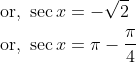 \begin{aligned} &\text { or, } \sec x=-\sqrt{2} \\ &\text { or, } \sec x=\pi-\frac{\pi}{4} \end{aligned}