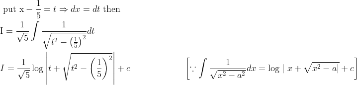 \begin{aligned} &\text { put } \mathrm{x}-\frac{1}{5}=t \Rightarrow d x=d t \text { then } \\ &\mathrm{I}=\frac{1}{\sqrt{5}} \int \frac{1}{\sqrt{t^{2}-\left(\frac{1}{5}\right)^{2}}} d t \\ &I=\frac{1}{\sqrt{5}} \log \left|t+\sqrt{t^{2}-\left(\frac{1}{5}\right)^{2}}\right|+c \quad\quad\quad\quad\quad\quad\left[\because \int \frac{1}{\sqrt{x^{2}-a^{2}}} d x=\log \mid x+\sqrt{x^{2}-a|}+c\right] \end{aligned}