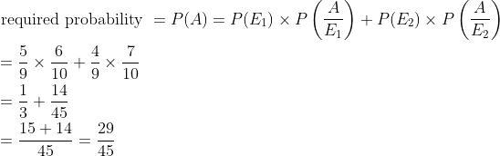 \begin{aligned} &\text { required probability }=P(A)=P(E_1)\times P\left (\frac{A}{E_1} \right )+ P(E_2)\times P\left (\frac{A}{E_2} \right )\\ &=\frac{5}{9}\times \frac{6}{10}+\frac{4}{9}\times \frac{7}{10}\\ &=\frac{1}{3}+\frac{14}{45}\\ &=\frac{15+14}{45}=\frac{29}{45} \end{aligned}