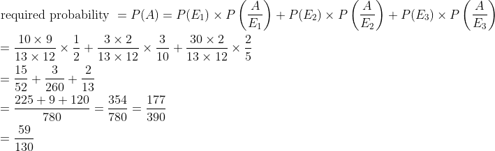 \begin{aligned} &\text { required probability }=P(A)=P(E_1)\times P\left (\frac{A}{E_1} \right )+ P(E_2)\times P\left (\frac{A}{E_2} \right )+P(E_3)\times P\left (\frac{A}{E_3} \right )\\ &=\frac{10\times 9}{13\times 12}\times \frac{1}{2}+\frac{3\times 2}{13\times 12}\times \frac{3}{10}+\frac{30\times 2}{13\times 12}\times \frac{2}{5}\\ &=\frac{15}{52}+\frac{3}{260}+\frac{2}{13}\\ &=\frac{225+9+120}{780}=\frac{354}{780}=\frac{177}{390}\\ &=\frac{59}{130} \end{aligned}