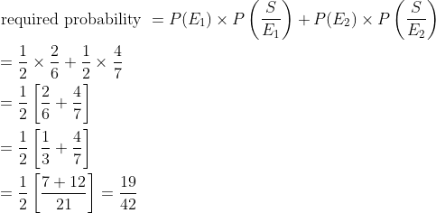 \begin{aligned} &\text { required probability }=P(E_1)\times P\left (\frac{S}{E_1} \right )+ P(E_2)\times P\left (\frac{S}{E_2} \right )\\ &=\frac{1}{2}\times \frac{2}{6}+\frac{1}{2}\times \frac{4}{7}\\ &=\frac{1}{2}\left [ \frac{2}{6}+\frac{4}{7} \right ]\\ &=\frac{1}{2}\left [ \frac{1}{3}+\frac{4}{7} \right ]\\ &=\frac{1}{2}\left [ \frac{7+12}{21} \right ]=\frac{19}{42} \end{aligned}