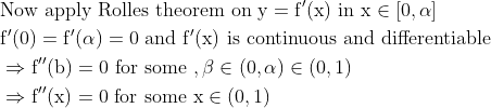 \begin{aligned} &\text {Now apply Rolles theorem on } \mathrm{y}=\mathrm{f}^{\prime}(\mathrm{x}) \text { in } \mathrm{x} \in[0, \alpha]\\ &\mathrm{f}^{\prime}(0)=\mathrm{f}^{\prime}(\alpha)=0 \text { and } \mathrm{f}^{\prime}(\mathrm{x}) \text { is continuous and differentiable }\\ &\Rightarrow \mathrm{f}^{\prime \prime}(\mathrm{b})=0 \text { for some }, \beta \in(0, \alpha) \in(0,1)\\ &\Rightarrow \mathrm{f}^{\prime \prime}(\mathrm{x})=0 \text { for some } \mathrm{x} \in(0,1) \end{aligned}