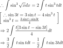 \begin{aligned} &\therefore \int \sin ^{3} \sqrt{x} d x=2 \int t \sin ^{3} t d t \\ &{\left[\begin{array}{l} \therefore \sin 3 t=3 \sin t-4 \sin ^{3} t \\ \sin ^{3} t=\frac{3 \sin t-\sin 3 t}{4} \end{array}\right]} \\ &\Rightarrow 2 \int \frac{t[3 \sin t-\sin 3 t]}{4} d t \\ &\Rightarrow \frac{3}{2} \int t \sin t d t-\frac{1}{2} \int t \sin 3 t d t \end{aligned}