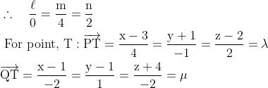 \begin{aligned} &\therefore \quad \frac{\ell}{0}=\frac{\mathrm{m}}{4}=\frac{\mathrm{n}}{2} \\ &\text { For point, } \mathrm{T}: \overrightarrow{\mathrm{PT}}=\frac{\mathrm{x}-3}{4}=\frac{\mathrm{y}+1}{-1}=\frac{\mathrm{z}-2}{2}=\lambda \\ &\overrightarrow{\mathrm{QT}}=\frac{\mathrm{x}-1}{-2}=\frac{\mathrm{y}-1}{1}=\frac{\mathrm{z}+4}{-2}=\mu \end{array}