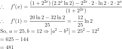 \begin{aligned} &\therefore \quad f ^{\prime}( x )=\frac{\left(1+2^{2 x }\right)\left(2.2^{ x } \ln 2\right)-2^{2 x } \cdot 2 \cdot \ln 2 \cdot 2 \cdot 2^{ x }}{\left(1+2^{2 x }\right)} \\ &\therefore \quad f ^{\prime}(1)=\frac{20 \ln 2-32 \ln 2}{25}=-\frac{12}{25} \ln 2 \\ &\text { So, } a =25, b =12 \Rightarrow\left| a ^{2}- b ^{2}\right|=25^{2}-12^{2} \\& =625-144 \\& =481 \end{array}