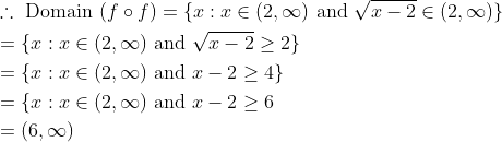 \begin{aligned} &\therefore \text { Domain }(f \circ f)=\{x: x \in(2, \infty) \text { and } \sqrt{x-2} \in(2, \infty)\} \\ &=\{x: x \in(2, \infty) \text { and } \sqrt{x-2} \geq 2\} \\ &=\{x: x \in(2, \infty) \text { and } x-2 \geq 4\} \\ &=\{x: x \in(2, \infty) \text { and } x-2 \geq 6 \\ &=(6, \infty) \end{aligned}
