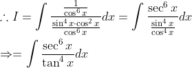 \begin{aligned} &\therefore I=\int \frac{\frac{1}{\cos ^{6} x}}{\frac{\sin ^{4} x \cdot \cos ^{2} x}{\cos ^{6} x}} d x=\int \frac{\sec ^{6} x}{\frac{\sin ^{4} x}{\cos ^{4} x}} d x \\ &\Rightarrow=\int \frac{\sec ^{6} x}{\tan ^{4} x} d x \end{aligned}