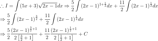 \begin{aligned} &\therefore I=\int(5 x+3) \sqrt{2 x-1} d x \Rightarrow \frac{5}{2} \int(2 x-1)^{1+\frac{1}{2}} d x+\frac{11}{2} \int(2 x-1)^{\frac{1}{2}} d x \\ &\Rightarrow \frac{5}{2} \int(2 x-1)^{\frac{3}{2}}+\frac{11}{2} \int(2 x-1)^{\frac{1}{2}} d x \\ &\Rightarrow \frac{5}{2} \frac{(2 x-1)^{\frac{3}{2}+1}}{2\left[\frac{3}{2}+1\right]}+\frac{11}{2} \frac{(2 x-1)^{\frac{1}{2}+1}}{2\left[\frac{1}{2}+1\right]}+C \end{aligned}