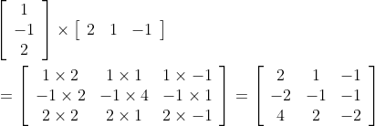 \begin{aligned} &{\left[\begin{array}{c} 1 \\ -1 \\ 2 \end{array}\right] \times\left[\begin{array}{ccc} 2 & 1 & -1 \end{array}\right]} \\ &=\left[\begin{array}{ccc} 1 \times 2 & 1 \times 1 & 1 \times-1 \\ -1 \times 2 & -1 \times 4 & -1 \times 1 \\ 2 \times 2 & 2 \times 1 & 2 \times-1 \end{array}\right]=\left[\begin{array}{ccc} 2 & 1 & -1 \\ -2 & -1 & -1 \\ 4 & 2 & -2 \end{array}\right] \end{aligned}