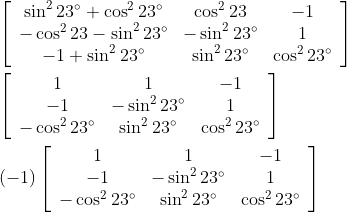 \begin{aligned} &{\left[\begin{array}{ccc} \sin ^{2} 23^{\circ}+\cos ^{2} 23^{\circ} & \cos ^{2} 23 & -1 \\ -\cos ^{2} 23-\sin ^{2} 23^{\circ} & -\sin ^{2} 23^{\circ} & 1 \\ -1+\sin ^{2} 23^{\circ} & \sin ^{2} 23^{\circ} & \cos ^{2} 23^{\circ} \end{array}\right]} \\ &{\left[\begin{array}{ccc} 1 & 1 & -1 \\ -1 & -\sin ^{2} 23^{\circ} & 1 \\ -\cos ^{2} 23^{\circ} & \sin ^{2} 23^{\circ} & \cos ^{2} 23^{\circ} \end{array}\right]} \\ &(-1)\left[\begin{array}{ccc} 1 & 1 & -1 \\ -1 & -\sin ^{2} 23^{\circ} & 1 \\ -\cos ^{2} 23^{\circ} & \sin ^{2} 23^{\circ} & \cos ^{2} 23^{\circ} \end{array}\right] \end{aligned}