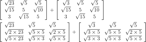 \begin{aligned} &{\left[\begin{array}{ccc} \sqrt{23} & \sqrt{5} & \sqrt{5} \\ \sqrt{15} & 5 & \sqrt{10} \\ 3 & \sqrt{15} & 5 \end{array}\right]+\left[\begin{array}{ccc} \sqrt{3} & \sqrt{5} & \sqrt{5} \\ \sqrt{15} & 5 & \sqrt{10} \\ 3 & \sqrt{15} & 5 \end{array}\right]} \\ &{\left[\begin{array}{lll} \sqrt{23} & \sqrt{5} & \sqrt{5} \\ \sqrt{2 \times 23} & \sqrt{5 \times 5} & \sqrt{2 \times 5} \\ \sqrt{5 \times 23} & \sqrt{5 \times 3} & \sqrt{5 \times 5} \end{array}\right]+\left[\begin{array}{ccc} \sqrt{3} & \sqrt{5} & \sqrt{5} \\ \sqrt{3 \times 5} & \sqrt{5 \times 5} & \sqrt{2 \times 5} \\ \sqrt{3 \times 3} & \sqrt{5 \times 3} & \sqrt{5 \times 5} \end{array}\right]} \end{aligned}