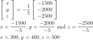 \begin{aligned} &{\left[\begin{array}{l} x \\ y \\ z \end{array}\right]=-\frac{1}{5}\left[\begin{array}{l} -1500 \\ -2000 \\ -2500 \end{array}\right]} \\ &x=\frac{-1500}{-5}, y=\frac{-2000}{-5} \text { and } z=\frac{-2500}{-5} \\ &x=300, y=400, z=500 \end{aligned}