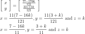 \begin{aligned} &{\left[\begin{array}{l} x \\ y \end{array}\right]=\left[\begin{array}{c} \frac{77-176 k}{121} \\ \frac{33+11 k}{121} \end{array}\right]} \\ &x=\frac{11(7-16 k)}{121}, y=\frac{11(3+k)}{121} \text { and } z=k \\ &x=\frac{7-16 k}{11}, y=\frac{3+k}{11} \text { and } z=k \end{aligned}
