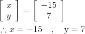 \begin{aligned} &{\left[\begin{array}{l} x \\ y \end{array}\right]=\left[\begin{array}{c} -15 \\ 7 \end{array}\right]} \\ &\therefore x=-15 \quad, \quad \mathrm{y}=7 \end{aligned}