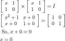 \begin{aligned} &{\left[\begin{array}{ll} x & 1 \\ 1 & 0 \end{array}\right] \times\left[\begin{array}{ll} x & 1 \\ 1 & 0 \end{array}\right]=I} \\ &{\left[\begin{array}{ll} x^{2}+1 & x+0 \\ x+0 & 1+0 \end{array}\right]=\left[\begin{array}{ll} 1 & 0 \\ 0 & 1 \end{array}\right]} \\ &\text { So, } x+0=0 \\ &x=0 \end{aligned}