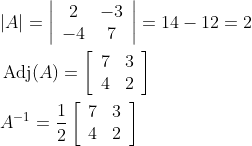 \begin{aligned} &|A|=\left|\begin{array}{cc} 2 & -3 \\ -4 & 7 \end{array}\right|=14-12=2 \\ &\operatorname{Adj}(A)=\left[\begin{array}{cc} 7 & 3 \\ 4 & 2 \end{array}\right] \\ &A^{-1}=\frac{1}{2}\left[\begin{array}{ll} 7 & 3 \\ 4 & 2 \end{array}\right] \end{aligned}
