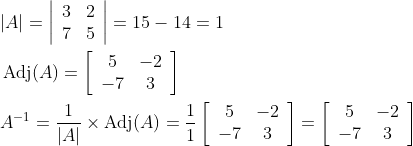 \begin{aligned} &|A|=\left|\begin{array}{cc} 3 & 2 \\ 7 & 5 \end{array}\right|=15-14=1 \\ &\operatorname{Adj}(A)=\left[\begin{array}{cc} 5 & -2 \\ -7 & 3 \end{array}\right] \\ &A^{-1}=\frac{1}{|A|} \times \operatorname{Adj}(A)=\frac{1}{1}\left[\begin{array}{cc} 5 & -2 \\ -7 & 3 \end{array}\right]=\left[\begin{array}{cc} 5 & -2 \\ -7 & 3 \end{array}\right] \end{aligned}