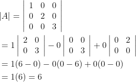 \begin{aligned} &|A|=\left|\begin{array}{lll} 1 & 0 & 0 \\ 0 & 2 & 0 \\ 0 & 0 & 3 \end{array}\right| \\ &=1\left|\begin{array}{ll} 2 & 0 \\ 0 & 3 \end{array}\right|-0\left|\begin{array}{ll} 0 & 0 \\ 0 & 3 \end{array}\right|+0\left|\begin{array}{ll} 0 & 2 \\ 0 & 0 \end{array}\right| \\ &=1(6-0)-0(0-6)+0(0-0) \\ &=1(6)=6 \end{aligned}